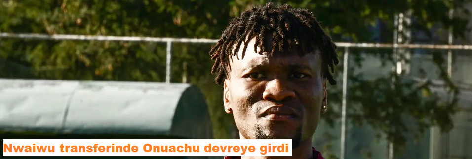 Nwaiwu transferinde Onuachu devreye girdi: "Onun etkisi var"
